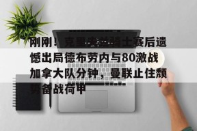 开云体育网页版-包含刚刚！克里夫兰骑士赛后遗憾出局德布劳内与80激战加拿大队分钟，曼联止住颓势备战荷甲的词条