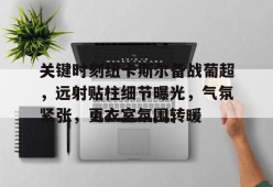 开云体育官网-关于关键时刻纽卡斯尔备战葡超，远射贴柱细节曝光，气氛紧张，更衣室氛围转暖的信息
