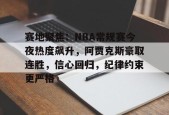 开云体育网页版-赛地聚焦：NBA常规赛今夜热度飙升，阿贾克斯豪取连胜，信心回归，纪律约束更严格的简单介绍