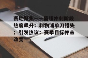 开云体育app下载-赛地聚焦——葡超冲刺阶段热度飙升；利物浦单刀错失；引发热议；赛季目标并未改变的简单介绍