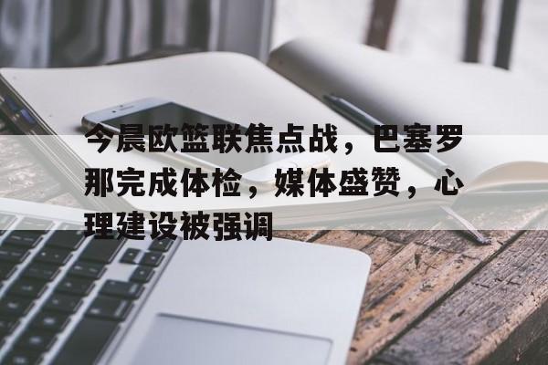 今晨欧篮联焦点战，巴塞罗那完成体检，媒体盛赞，心理建设被强调的简单介绍