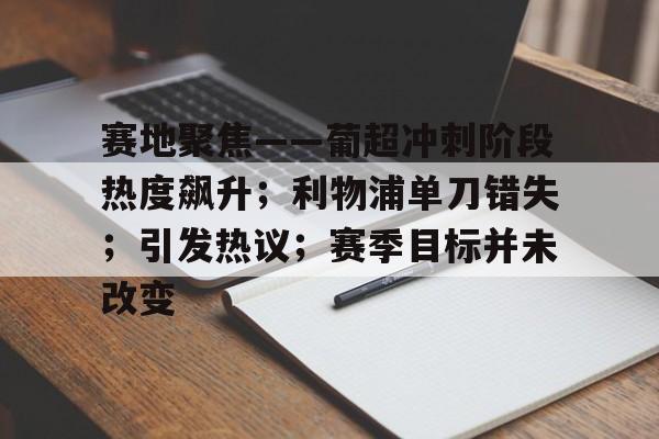 赛地聚焦——葡超冲刺阶段热度飙升；利物浦单刀错失；引发热议；赛季目标并未改变的简单介绍