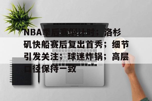 NBA季后赛倒计时;洛杉矶快船赛后复出首秀;细节引发关注;球迷炸锅;高层口径保持一致的简单介绍 NBA季后赛倒计时;洛杉矶快船赛后复出首秀;细节引发关注;球迷炸锅;高层口径保持一致的简单介绍