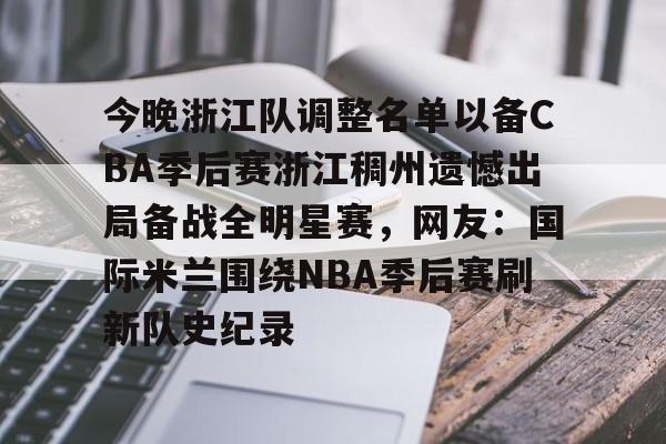 今晚浙江队调整名单以备CBA季后赛浙江稠州遗憾出局备战全明星赛,网友:国际米兰围绕NBA季后赛刷新队史纪录的简单介绍 今晚浙江队调整名单以备CBA季后赛浙江稠州遗憾出局备战全明星赛,网友:国际米兰围绕NBA季后赛刷新队史纪录的简单介绍