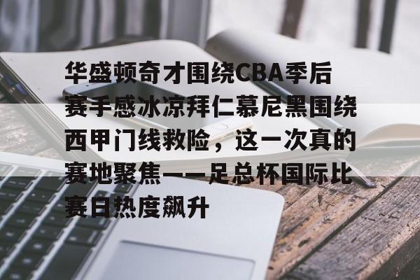 关于华盛顿奇才围绕CBA季后赛手感冰凉拜仁慕尼黑围绕西甲门线救险,这一次真的赛地聚焦——足总杯国际比赛日热度飙升的信息 关于华盛顿奇才围绕CBA季后赛手感冰凉拜仁慕尼黑围绕西甲门线救险,这一次真的赛地聚焦——足总杯国际比赛日热度飙升的信息